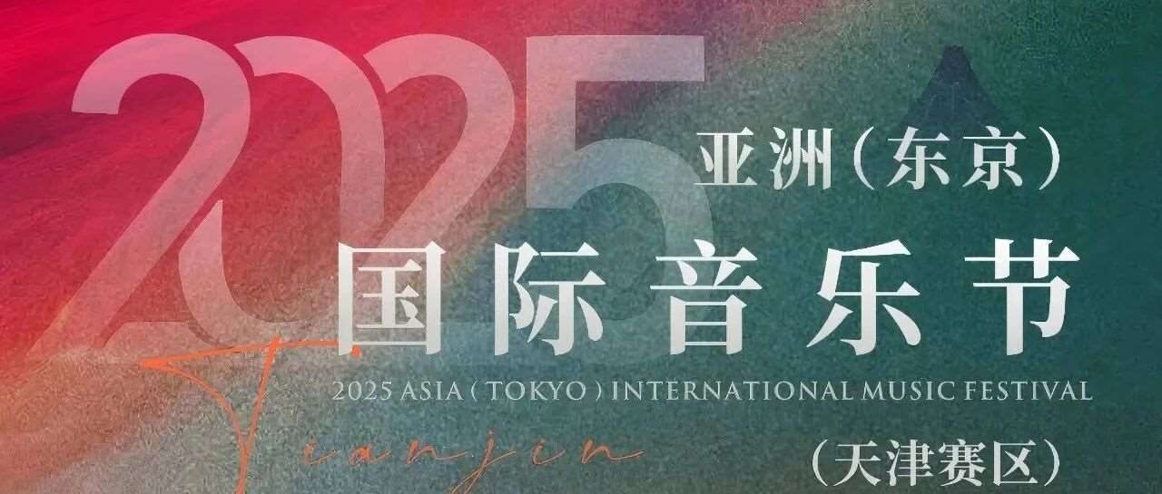 【活动报名】2025亚洲（东京）国际音乐节天津赛区报名开启！逐梦舞台等你来